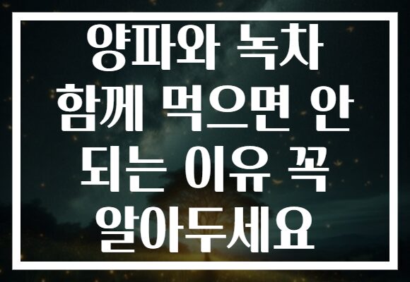 양파와 녹차 함께 먹으면 안 되는 이유 꼭 알아두세요