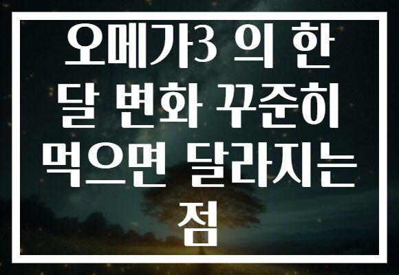 오메가3 의 한 달 변화 꾸준히 먹으면 달라지는 점