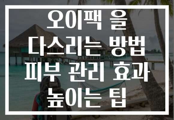 오이팩 을 다스리는 방법 피부 관리 효과 높이는 팁