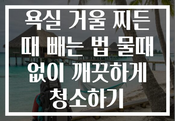 욕실 거울 찌든 때 빼는 법 물때 없이 깨끗하게 청소하기