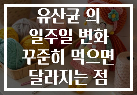 유산균 의 일주일 변화 꾸준히 먹으면 달라지는 점