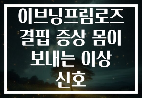 이브닝프림로즈 결핍 증상 몸이 보내는 이상 신호