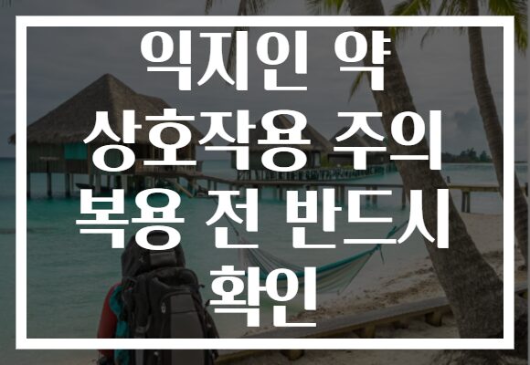 익지인 약 상호작용 주의 복용 전 반드시 확인