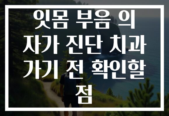 잇몸 부음 의 자가 진단 치과 가기 전 확인할 점