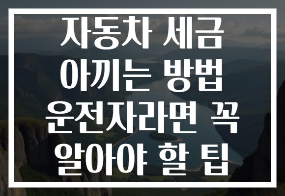 자동차 세금 아끼는 방법 운전자라면 꼭 알아야 할 팁