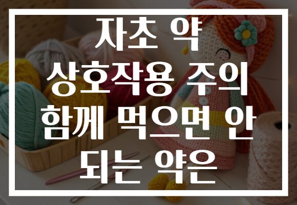 자초 약 상호작용 주의 함께 먹으면 안 되는 약은