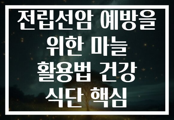 전립선암 예방을 위한 마늘 활용법 건강 식단 핵심