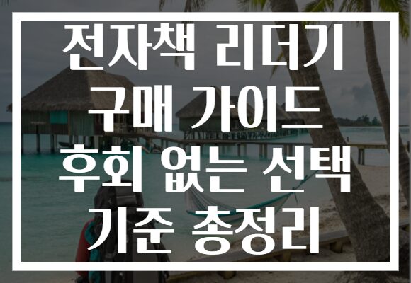전자책 리더기 구매 가이드 후회 없는 선택 기준 총정리