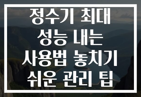 정수기 최대 성능 내는 사용법 놓치기 쉬운 관리 팁