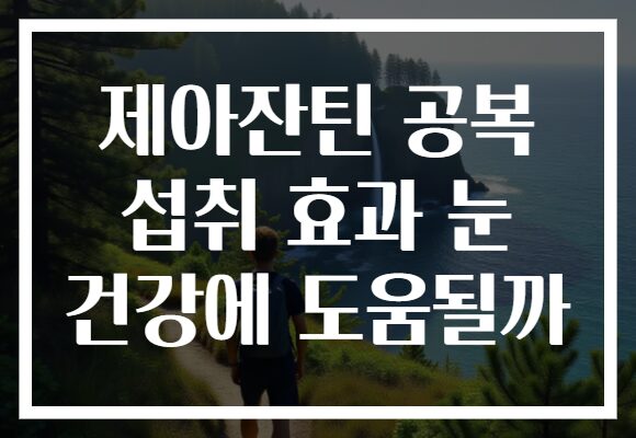 제아잔틴 공복 섭취 효과 눈 건강에 도움될까