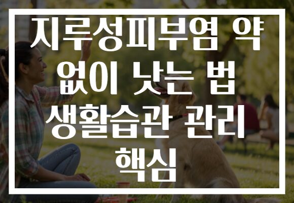 지루성피부염 약 없이 낫는 법 생활습관 관리 핵심