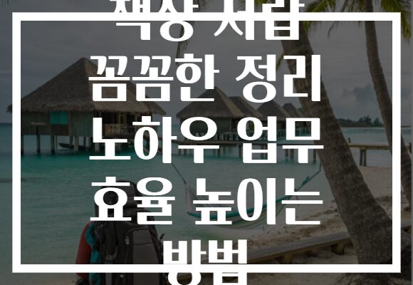 책상 서랍 꼼꼼한 정리 노하우 업무 효율 높이는 방법
