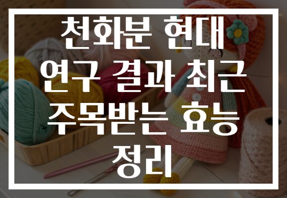 천화분 현대 연구 결과 최근 주목받는 효능 정리