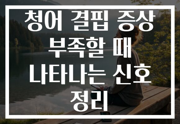 청어 결핍 증상 부족할 때 나타나는 신호 정리