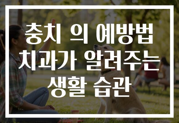 충치 의 예방법 치과가 알려주는 생활 습관