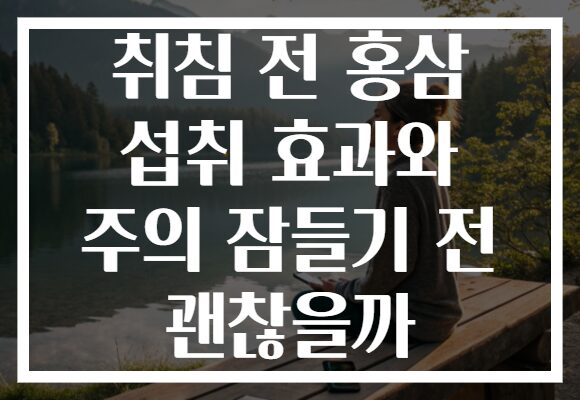 취침 전 홍삼 섭취 효과와 주의 잠들기 전 괜찮을까