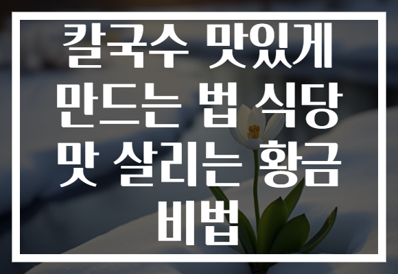 칼국수 맛있게 만드는 법 식당 맛 살리는 황금 비법
