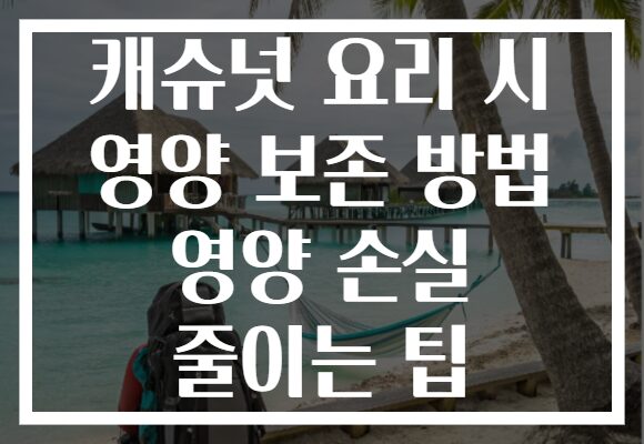캐슈넛 요리 시 영양 보존 방법 영양 손실 줄이는 팁