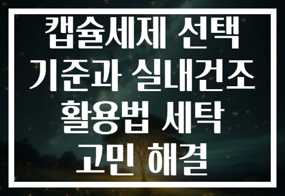 캡슐세제 선택 기준과 실내건조 활용법 세탁 고민 해결