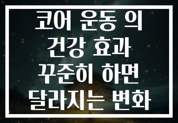 코어 운동 의 건강 효과 꾸준히 하면 달라지는 변화