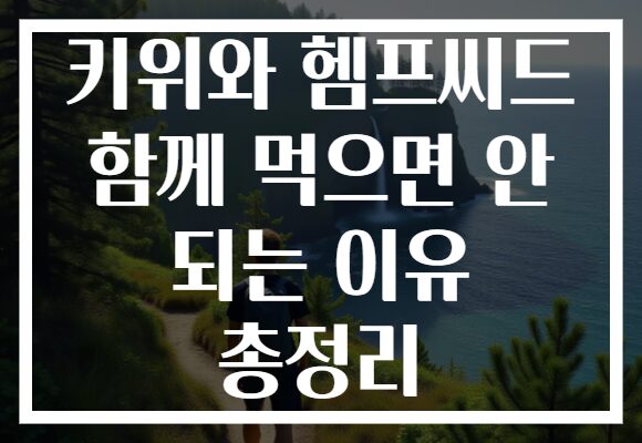 키위와 헴프씨드 함께 먹으면 안 되는 이유 총정리