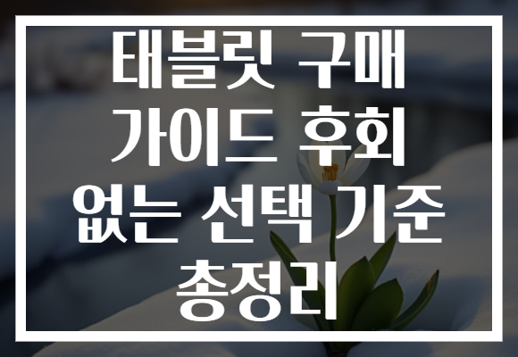 태블릿 구매 가이드 후회 없는 선택 기준 총정리