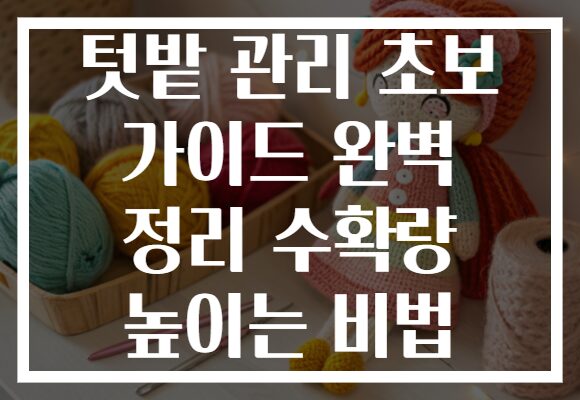 텃밭 관리 초보 가이드 완벽 정리 수확량 높이는 비법