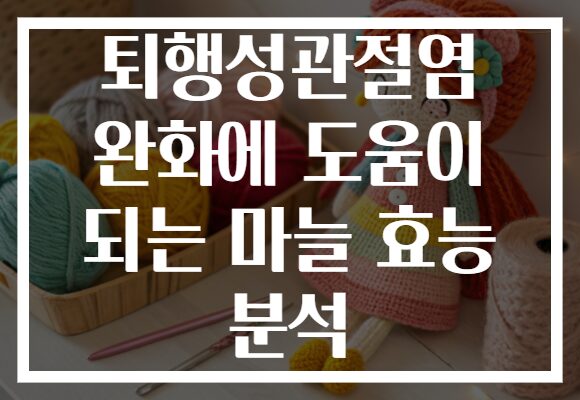 퇴행성관절염 완화에 도움이 되는 마늘 효능 분석