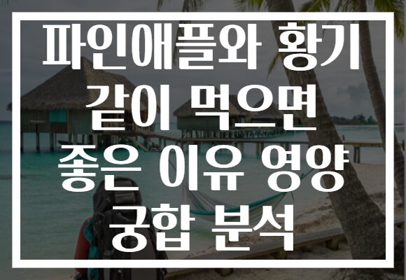 파인애플와 황기 같이 먹으면 좋은 이유 영양 궁합 분석