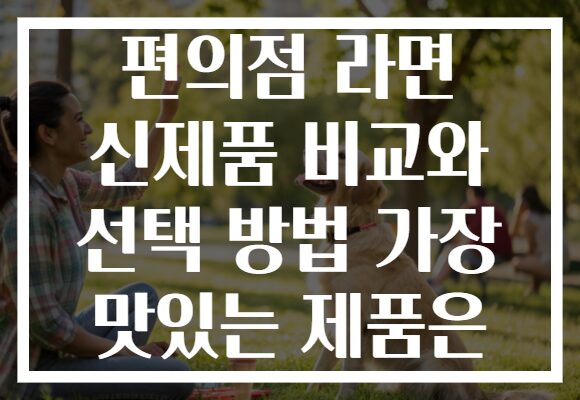 편의점 라면 신제품 비교와 선택 방법 가장 맛있는 제품은
