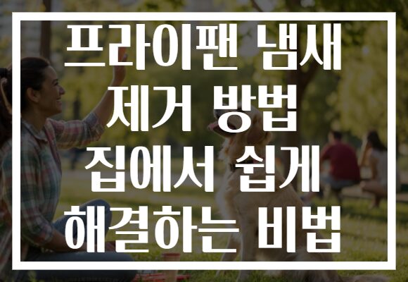 프라이팬 냄새 제거 방법 집에서 쉽게 해결하는 비법