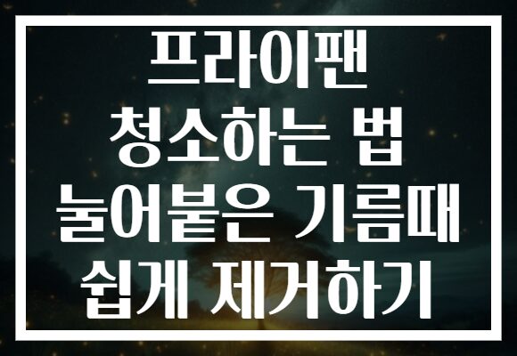 프라이팬 청소하는 법 눌어붙은 기름때 쉽게 제거하기