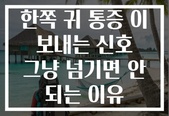 한쪽 귀 통증 이 보내는 신호 그냥 넘기면 안 되는 이유