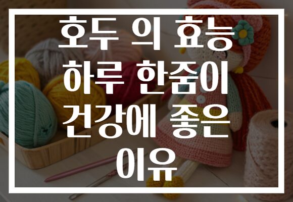 호두 의 효능 하루 한줌이 건강에 좋은 이유