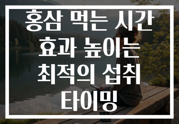 홍삼 먹는 시간 효과 높이는 최적의 섭취 타이밍