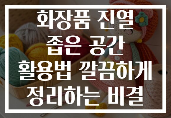 화장품 진열 좁은 공간 활용법 깔끔하게 정리하는 비결