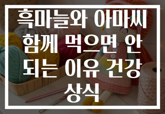 흑마늘와 아마씨 함께 먹으면 안 되는 이유 건강 상식