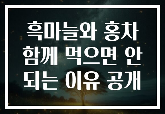 흑마늘와 홍차 함께 먹으면 안 되는 이유 공개