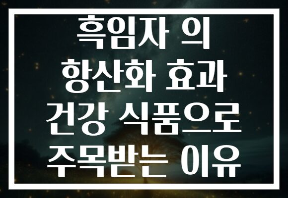 흑임자 의 항산화 효과 건강 식품으로 주목받는 이유