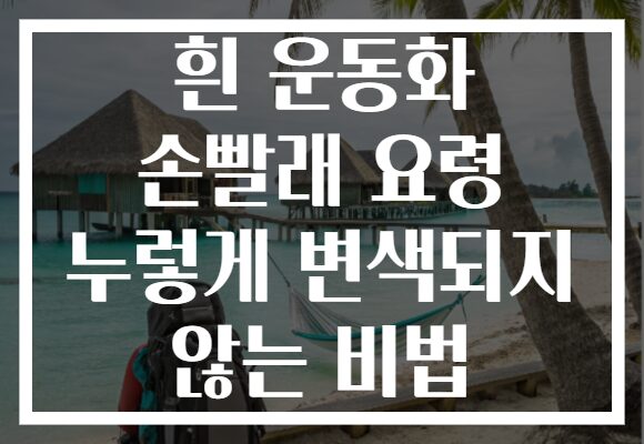 흰 운동화 손빨래 요령 누렇게 변색되지 않는 비법