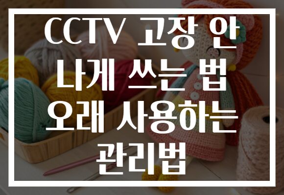 CCTV 고장 안 나게 쓰는 법 오래 사용하는 관리법