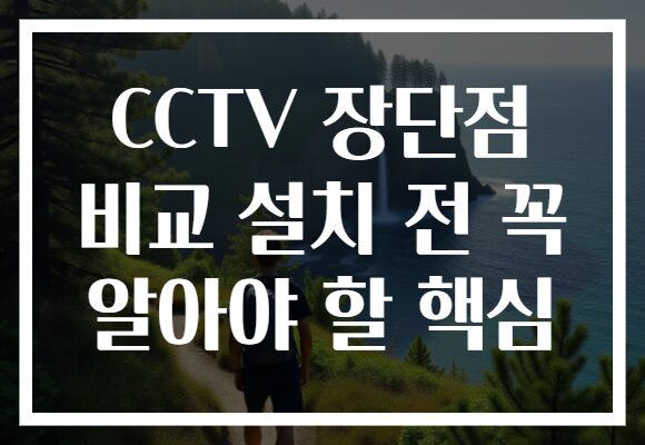 CCTV 장단점 비교 설치 전 꼭 알아야 할 핵심