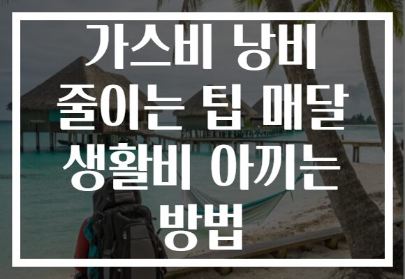 가스비 낭비 줄이는 팁 매달 생활비 아끼는 방법