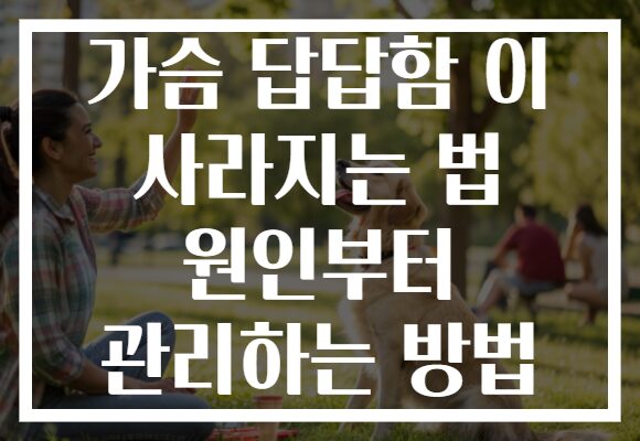 가슴 답답함 이 사라지는 법 원인부터 관리하는 방법