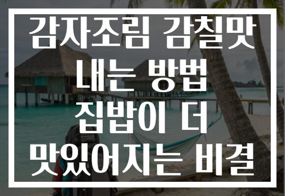감자조림 감칠맛 내는 방법 집밥이 더 맛있어지는 비결