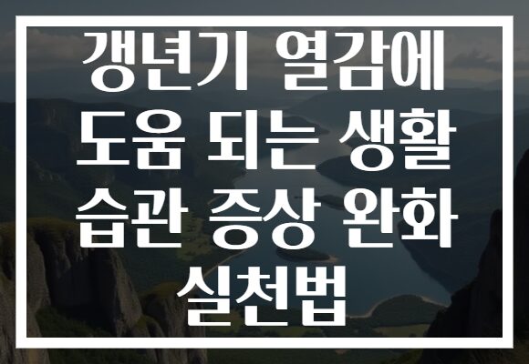 갱년기 열감에 도움 되는 생활 습관 증상 완화 실천법