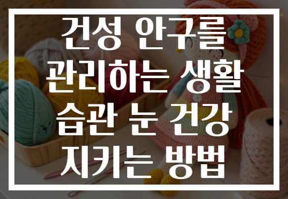 건성 안구를 관리하는 생활 습관 눈 건강 지키는 방법