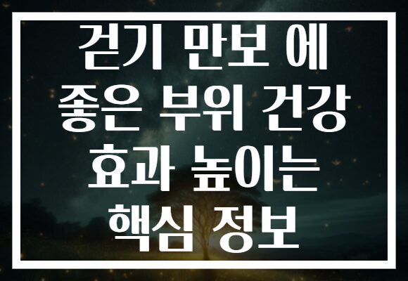걷기 만보 에 좋은 부위 건강 효과 높이는 핵심 정보