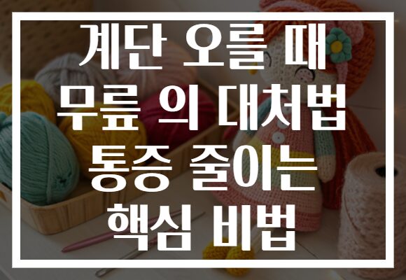 계단 오를 때 무릎 의 대처법 통증 줄이는 핵심 비법