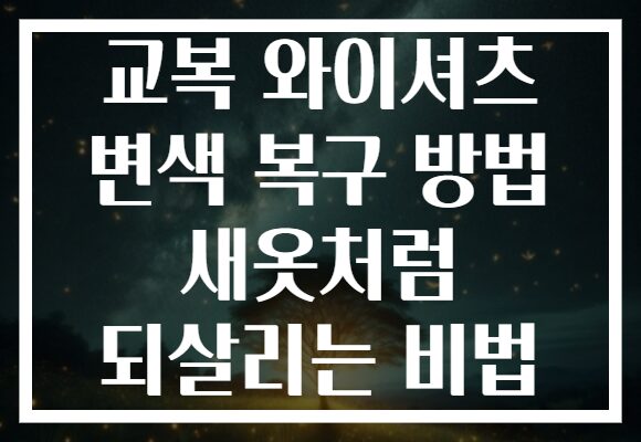 교복 와이셔츠 변색 복구 방법 새옷처럼 되살리는 비법
